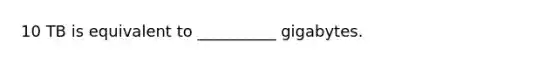 10 TB is equivalent to __________ gigabytes.