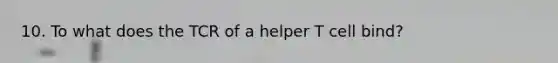 10. To what does the TCR of a helper T cell bind?