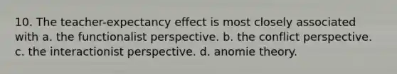 10. The teacher-expectancy effect is most closely associated with a. the functionalist perspective. b. the conflict perspective. c. the interactionist perspective. d. anomie theory.