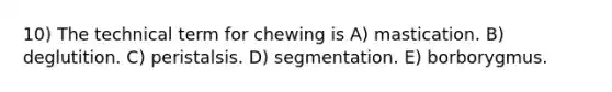 10) The technical term for chewing is A) mastication. B) deglutition. C) peristalsis. D) segmentation. E) borborygmus.