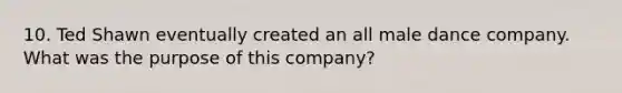 10. Ted Shawn eventually created an all male dance company. What was the purpose of this company?