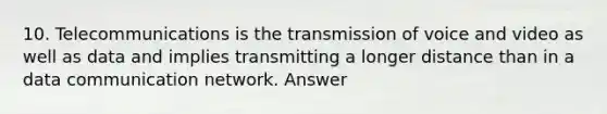 10. Telecommunications is the transmission of voice and video as well as data and implies transmitting a longer distance than in a data communication network. Answer