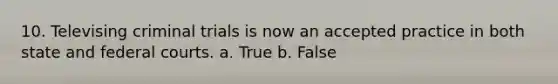 10. Televising criminal trials is now an accepted practice in both state and federal courts. a. True b. False