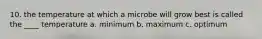 10. the temperature at which a microbe will grow best is called the ____ temperature a. minimum b. maximum c. optimum