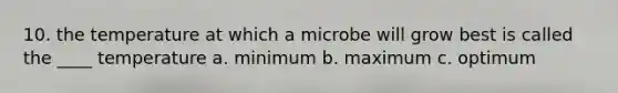 10. the temperature at which a microbe will grow best is called the ____ temperature a. minimum b. maximum c. optimum