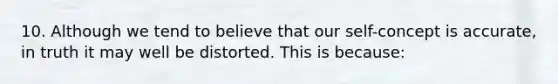 10. Although we tend to believe that our self-concept is accurate, in truth it may well be distorted. This is because: