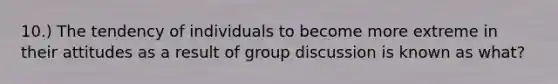 10.) The tendency of individuals to become more extreme in their attitudes as a result of group discussion is known as what?