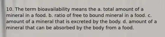 10. The term bioavailability means the a. total amount of a mineral in a food. b. ratio of free to bound mineral in a food. c. amount of a mineral that is excreted by the body. d. amount of a mineral that can be absorbed by the body from a food.