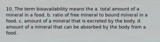 10. The term bioavailability means the a. total amount of a mineral in a food. b. ratio of free mineral to bound mineral in a food. c. amount of a mineral that is excreted by the body. d. amount of a mineral that can be absorbed by the body from a food.