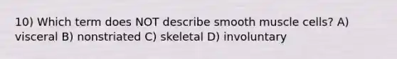 10) Which term does NOT describe smooth muscle cells? A) visceral B) nonstriated C) skeletal D) involuntary