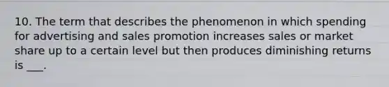 10. The term that describes the phenomenon in which spending for advertising and sales promotion increases sales or market share up to a certain level but then produces diminishing returns is ___.