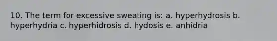 10. The term for excessive sweating is: a. hyperhydrosis b. hyperhydria c. hyperhidrosis d. hydosis e. anhidria