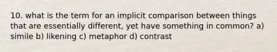 10. what is the term for an implicit comparison between things that are essentially different, yet have something in common? a) simile b) likening c) metaphor d) contrast