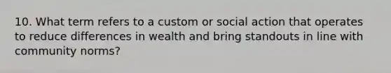 10. What term refers to a custom or social action that operates to reduce differences in wealth and bring standouts in line with community norms?