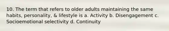 10. The term that refers to older adults maintaining the same habits, personality, & lifestyle is a. Activity b. Disengagement c. Socioemotional selectivity d. Continuity