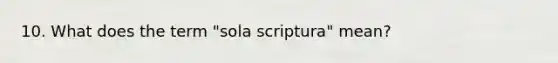 10. What does the term "sola scriptura" mean?