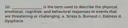 10. _________________ is the term used to describe the physical, emotional, cognitive, and behavioral responses to events that are threatening or challenging. a. Stress b. Burnout c. Distress d. Dysphoria