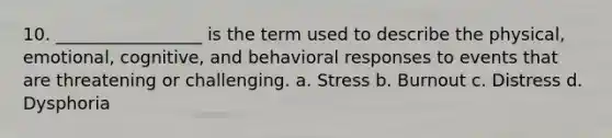 10. _________________ is the term used to describe the physical, emotional, cognitive, and behavioral responses to events that are threatening or challenging. a. Stress b. Burnout c. Distress d. Dysphoria