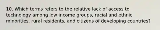 10. Which terms refers to the relative lack of access to technology among low income groups, racial and ethnic minorities, rural residents, and citizens of developing countries?