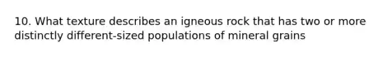 10. What texture describes an igneous rock that has two or more distinctly different-sized populations of mineral grains