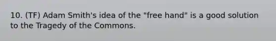 10. (TF) Adam Smith's idea of the "free hand" is a good solution to the Tragedy of the Commons.