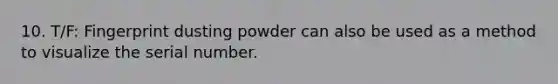 10. T/F: Fingerprint dusting powder can also be used as a method to visualize the serial number.