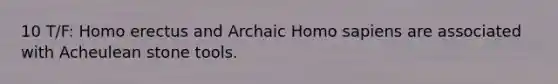 10 T/F: Homo erectus and Archaic Homo sapiens are associated with Acheulean stone tools.