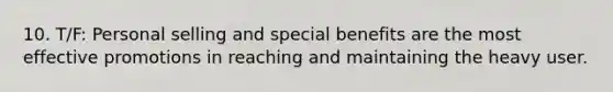 10. T/F: Personal selling and special benefits are the most effective promotions in reaching and maintaining the heavy user.