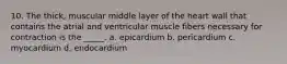 10. The thick, muscular middle layer of the heart wall that contains the atrial and ventricular muscle fibers necessary for contraction is the _____. a. epicardium b. pericardium c. myocardium d. endocardium