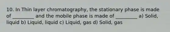 10. In Thin layer chromatography, the stationary phase is made of _________ and the mobile phase is made of _________ a) Solid, liquid b) Liquid, liquid c) Liquid, gas d) Solid, gas