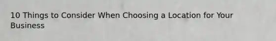10 Things to Consider When Choosing a Location for Your Business