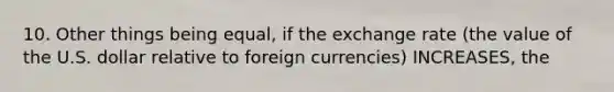 10. Other things being equal, if the exchange rate (the value of the U.S. dollar relative to foreign currencies) INCREASES, the