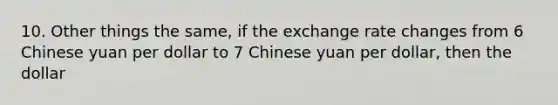 10. Other things the same, if the exchange rate changes from 6 Chinese yuan per dollar to 7 Chinese yuan per dollar, then the dollar