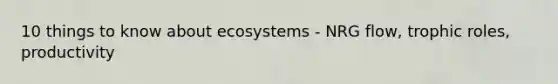 10 things to know about ecosystems - NRG flow, trophic roles, productivity