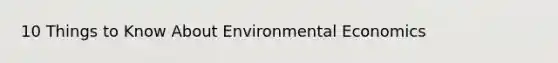 10 Things to Know About Environmental Economics