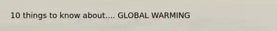 10 things to know about.... GLOBAL WARMING