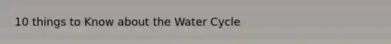 10 things to Know about the Water Cycle