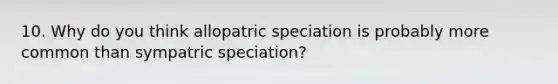 10. Why do you think allopatric speciation is probably more common than sympatric speciation?