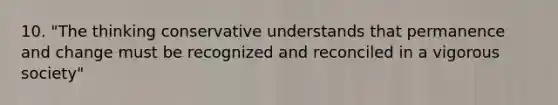 10. "The thinking conservative understands that permanence and change must be recognized and reconciled in a vigorous society"