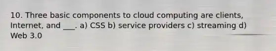 10. Three basic components to cloud computing are clients, Internet, and ___. a) CSS b) service providers c) streaming d) Web 3.0