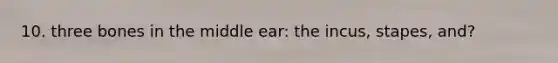 10. three bones in the middle ear: the incus, stapes, and?