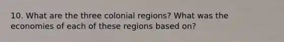 10. What are the three colonial regions? What was the economies of each of these regions based on?