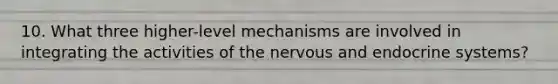 10. What three higher-level mechanisms are involved in integrating the activities of the nervous and endocrine systems?