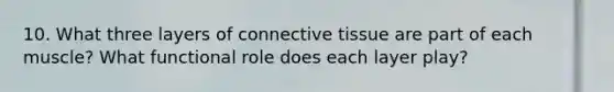 10. What three layers of connective tissue are part of each muscle? What functional role does each layer play?