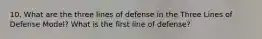 10. What are the three lines of defense in the Three Lines of Defense Model? What is the first line of defense?