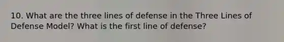 10. What are the three lines of defense in the Three Lines of Defense Model? What is the first line of defense?