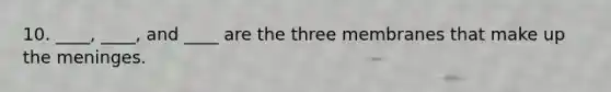 10. ____, ____, and ____ are the three membranes that make up the meninges.