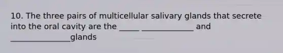 10. The three pairs of multicellular salivary glands that secrete into the oral cavity are the _____ _____________ and _______________glands