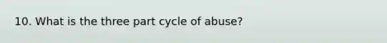 10. What is the three part cycle of abuse?