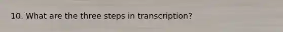 10. What are the three steps in transcription?